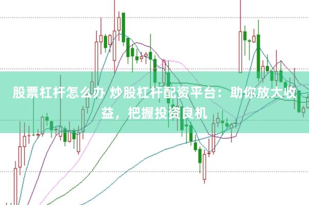 股票杠杆怎么办 炒股杠杆配资平台：助你放大收益，把握投资良机