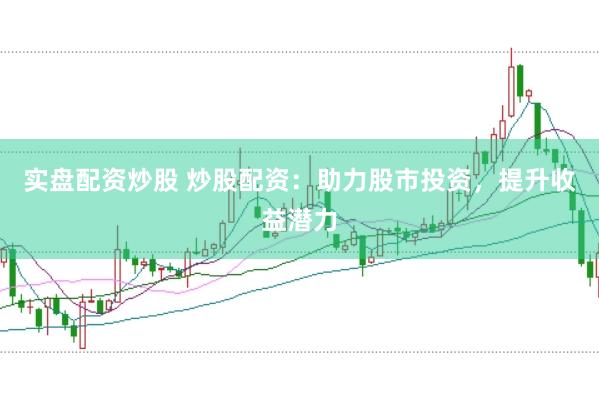 实盘配资炒股 炒股配资：助力股市投资，提升收益潜力