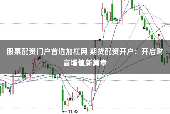股票配资门户首选加杠网 期货配资开户：开启财富增值新篇章