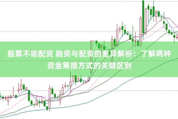 股票不能配资 融资与配资的差异解析：了解两种资金筹措方式的关键区别