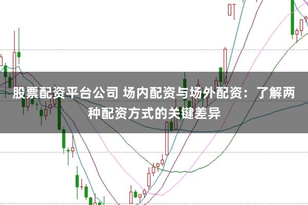 股票配资平台公司 场内配资与场外配资：了解两种配资方式的关键差异