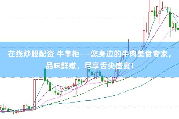 在线炒股配资 牛掌柜——您身边的牛肉美食专家，品味鲜嫩，尽享舌尖盛宴！
