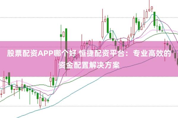股票配资APP哪个好 恒捷配资平台：专业高效的资金配置解决方案