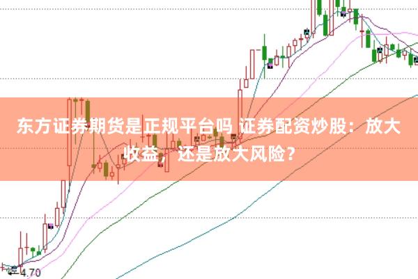 东方证券期货是正规平台吗 证券配资炒股：放大收益，还是放大风险？