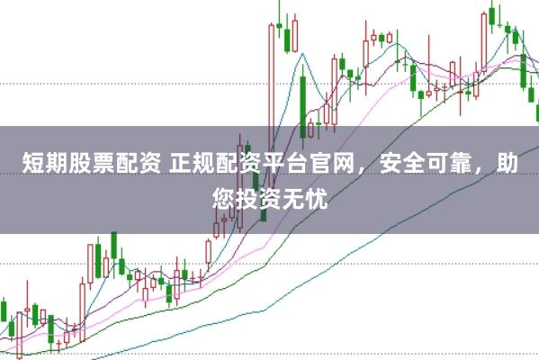 短期股票配资 正规配资平台官网，安全可靠，助您投资无忧