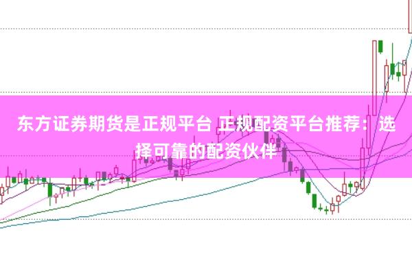 东方证券期货是正规平台 正规配资平台推荐：选择可靠的配资伙伴