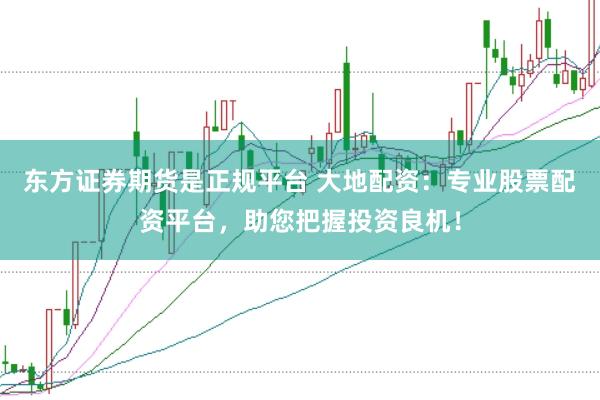 东方证券期货是正规平台 大地配资：专业股票配资平台，助您把握投资良机！