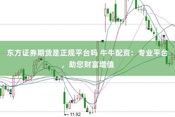 东方证券期货是正规平台吗 牛牛配资：专业平台，助您财富增值
