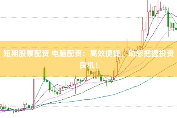 短期股票配资 电脑配资：高效便捷，助您把握投资良机！