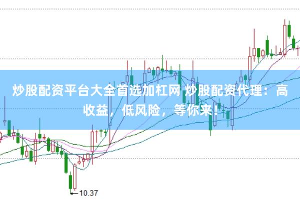 炒股配资平台大全首选加杠网 炒股配资代理：高收益，低风险，等你来！