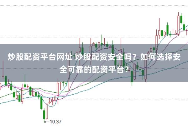 炒股配资平台网址 炒股配资安全吗？如何选择安全可靠的配资平台？