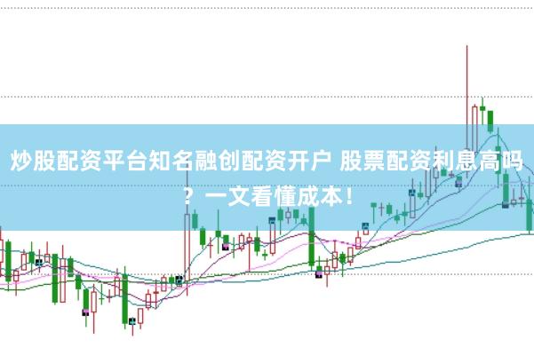 炒股配资平台知名融创配资开户 股票配资利息高吗？一文看懂成本！