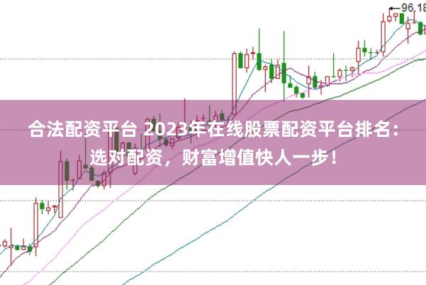 合法配资平台 2023年在线股票配资平台排名：选对配资，财富增值快人一步！