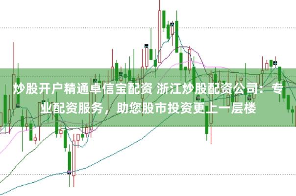 炒股开户精通卓信宝配资 浙江炒股配资公司：专业配资服务，助您股市投资更上一层楼