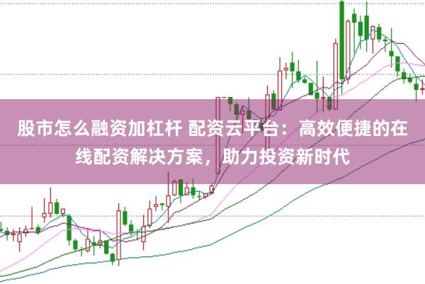 股市怎么融资加杠杆 配资云平台：高效便捷的在线配资解决方案，助力投资新时代