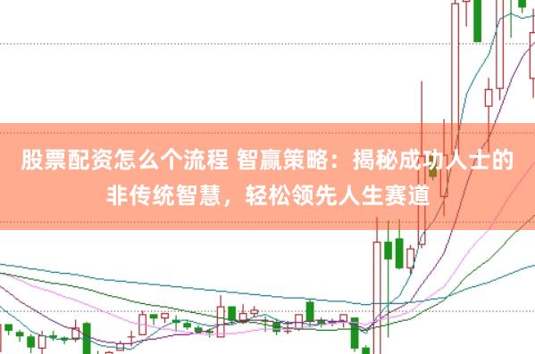 股票配资怎么个流程 智赢策略：揭秘成功人士的非传统智慧，轻松领先人生赛道