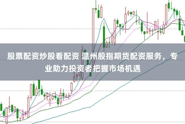 股票配资炒股看配资 温州股指期货配资服务，专业助力投资者把握市场机遇