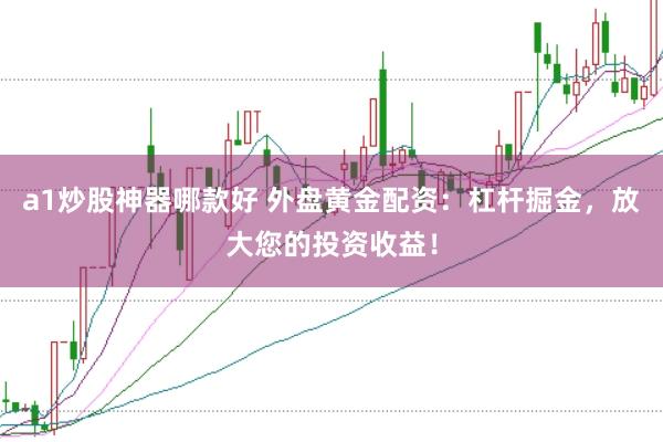 a1炒股神器哪款好 外盘黄金配资：杠杆掘金，放大您的投资收益！