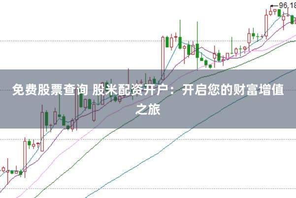 免费股票查询 股米配资开户：开启您的财富增值之旅