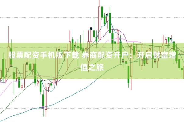 股票配资手机版下载 券商配资开户：开启财富增值之旅