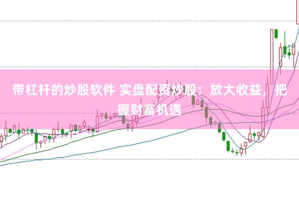 带杠杆的炒股软件 实盘配资炒股：放大收益，把握财富机遇