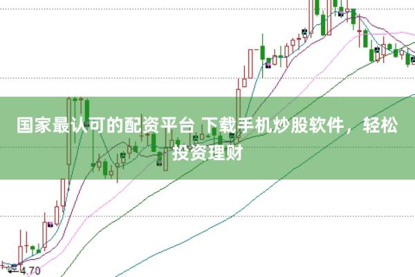 国家最认可的配资平台 下载手机炒股软件，轻松投资理财
