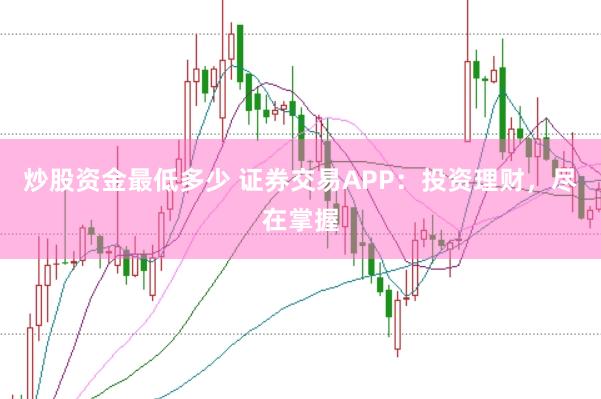 炒股资金最低多少 证券交易APP：投资理财，尽在掌握