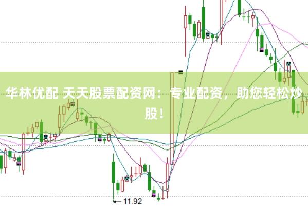 华林优配 天天股票配资网：专业配资，助您轻松炒股！