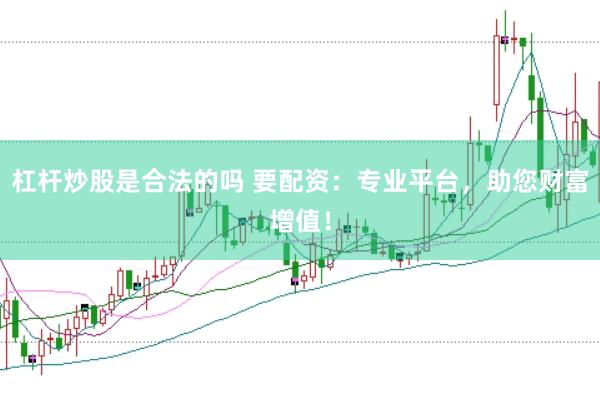 杠杆炒股是合法的吗 要配资：专业平台，助您财富增值！