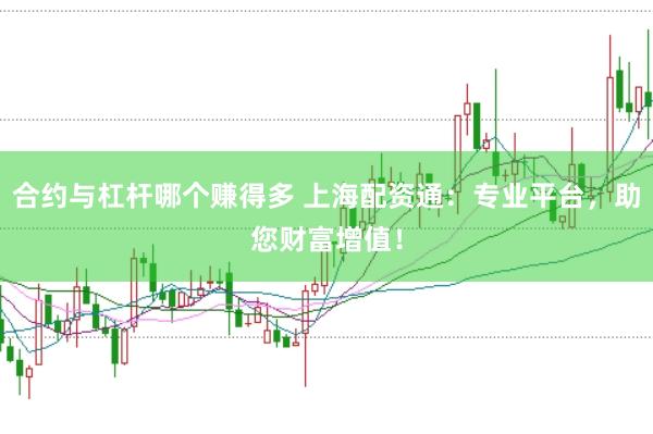 合约与杠杆哪个赚得多 上海配资通：专业平台，助您财富增值！