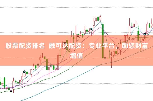 股票配资排名  融可达配资：专业平台，助您财富增值