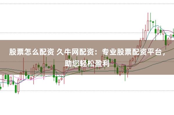 股票怎么配资 久牛网配资：专业股票配资平台，助您轻松盈利