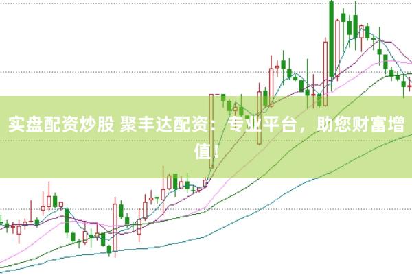 实盘配资炒股 聚丰达配资：专业平台，助您财富增值！