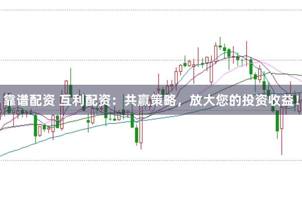 靠谱配资 互利配资：共赢策略，放大您的投资收益！