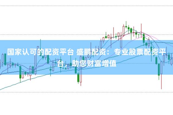 国家认可的配资平台 盛鹏配资：专业股票配资平台，助您财富增值