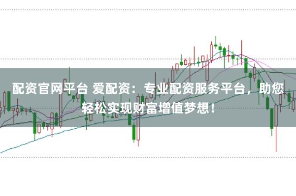 配资官网平台 爱配资：专业配资服务平台，助您轻松实现财富增值梦想！