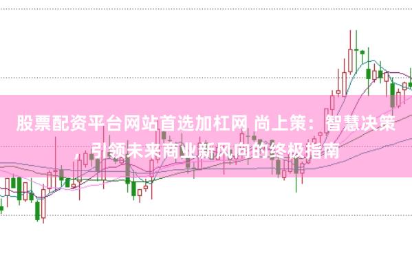 股票配资平台网站首选加杠网 尚上策：智慧决策，引领未来商业新风向的终极指南