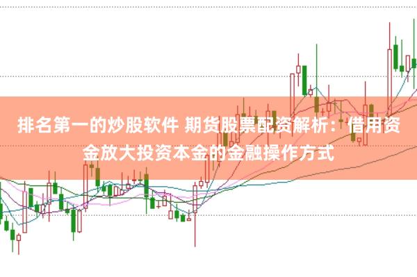 排名第一的炒股软件 期货股票配资解析：借用资金放大投资本金的金融操作方式