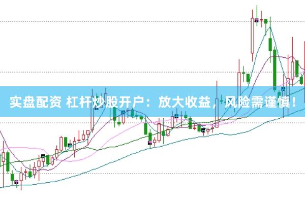 实盘配资 杠杆炒股开户：放大收益，风险需谨慎！