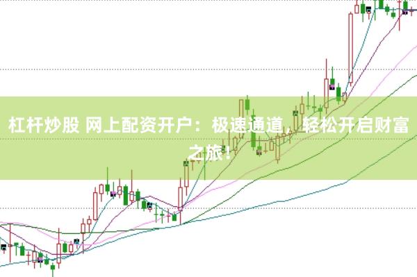 杠杆炒股 网上配资开户：极速通道，轻松开启财富之旅！