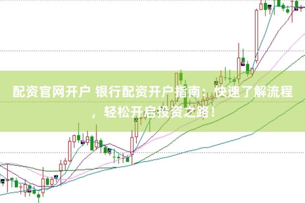 配资官网开户 银行配资开户指南：快速了解流程，轻松开启投资之路！