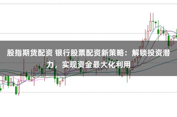股指期货配资 银行股票配资新策略：解锁投资潜力，实现资金最大化利用