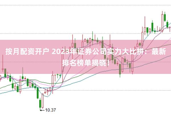 按月配资开户 2023年证券公司实力大比拼：最新排名榜单揭晓！