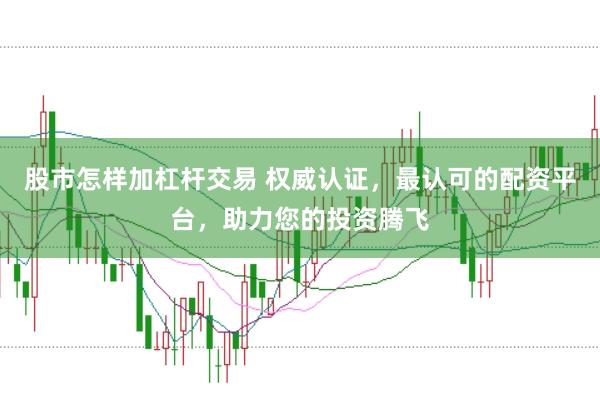 股市怎样加杠杆交易 权威认证，最认可的配资平台，助力您的投资腾飞