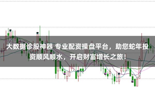 大数据诊股神器 专业配资操盘平台，助您蛇年投资顺风顺水，开启财富增长之旅！