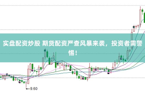 实盘配资炒股 期货配资严查风暴来袭，投资者需警惕！
