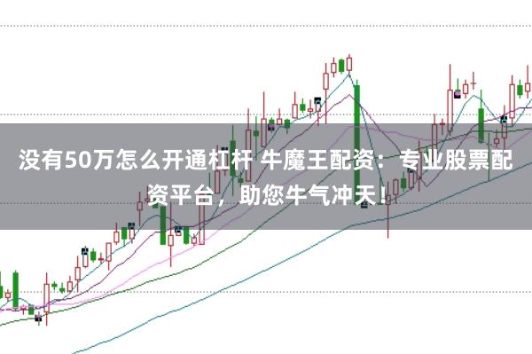 没有50万怎么开通杠杆 牛魔王配资：专业股票配资平台，助您牛气冲天！