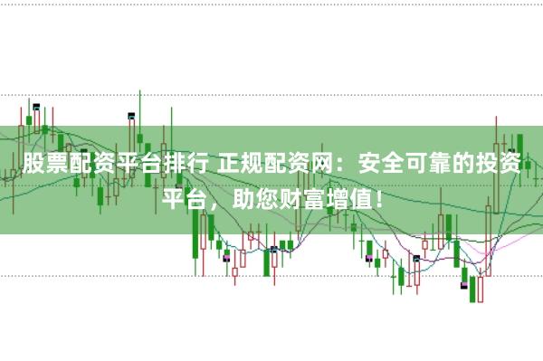 股票配资平台排行 正规配资网：安全可靠的投资平台，助您财富增值！