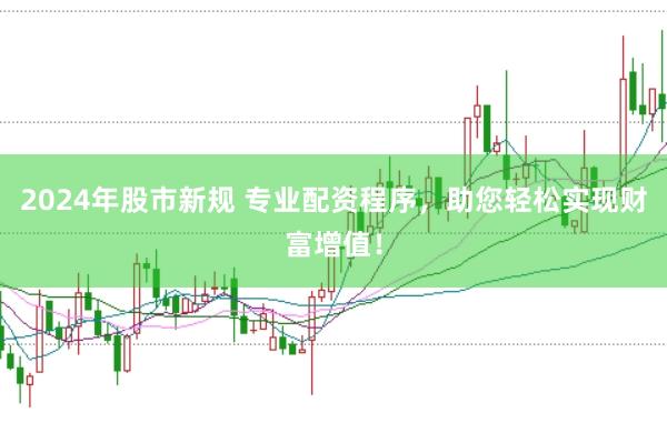 2024年股市新规 专业配资程序，助您轻松实现财富增值！