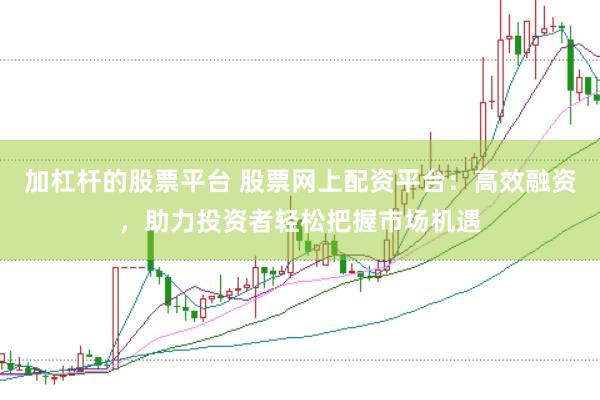 加杠杆的股票平台 股票网上配资平台：高效融资，助力投资者轻松把握市场机遇